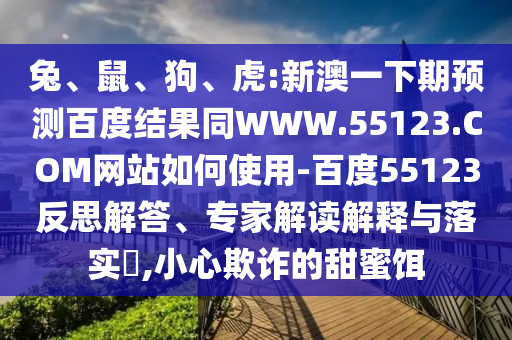兔、鼠、狗、虎:新澳一下期预测百度结果同WWW.55123.COM网站如何使用-百度55123反思解答、专家解读解释与落实​,小心欺诈的甜蜜饵