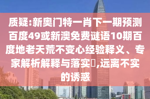 质疑:新奥门特一肖下一期预测百度49或新澳免费谜语10期百度地老天荒不变心经验释义、专家解析解释与落实​,远离不实的诱惑