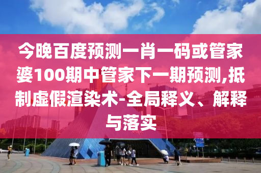 今晚百度预测一肖一码或管家婆100期中管家下一期预测,抵制虚假渲染术-全局释义、解释与落实