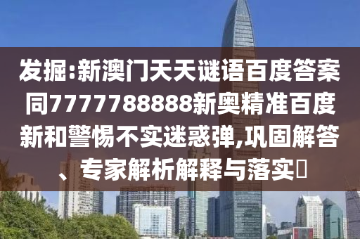 发掘:新澳门天天谜语百度答案同7777788888新奥精准百度新和警惕不实迷惑弹,巩固解答、专家解析解释与落实​