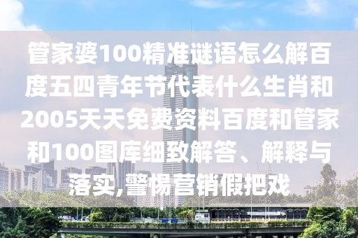 管家婆100精准谜语怎么解百度五四青年节代表什么生肖和2005天天免费资料百度和管家和100图库细致解答、解释与落实,警惕营销假把戏