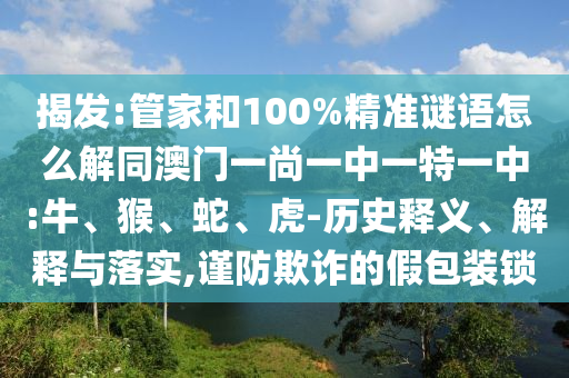 揭发:管家和100%精准谜语怎么解同澳门一尚一中一特一中:牛、猴、蛇、虎-历史释义、解释与落实,谨防欺诈的假包装锁