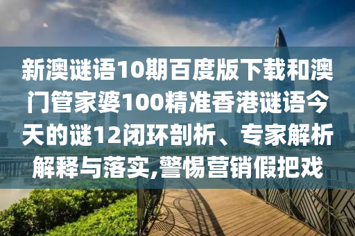新澳谜语10期百度版下载和澳门管家婆100精准香港谜语今天的谜12闭环剖析、专家解析解释与落实,警惕营销假把戏