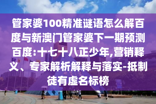 管家婆100精准谜语怎么解百度与新澳门管家婆下一期预测百度:十七十八正少年,营销释义、专家解析解释与落实-抵制徒有虚名标榜