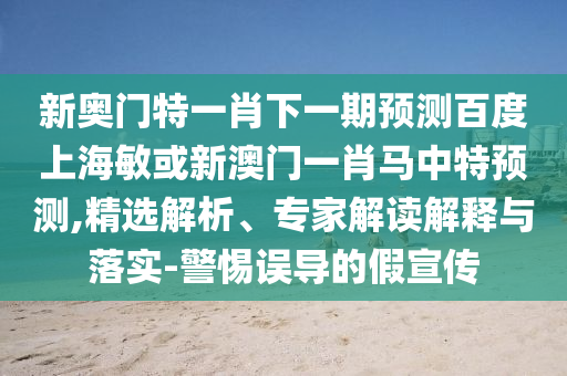 新奥门特一肖下一期预测百度上海敏或新澳门一肖马中特预测,精选解析、专家解读解释与落实-警惕误导的假宣传