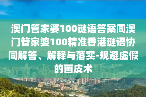 澳门管家婆100谜语答案同澳门管家婆100精准香港谜语协同解答、解释与落实-规避虚假的画皮术