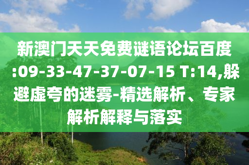新澳门天天免费谜语论坛百度:09-33-47-37-07-15 T:14,躲避虚夸的迷雾-精选解析、专家解析解释与落实