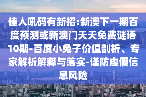 佳人吼码有新招:新澳下一期百度预测或新澳门天天免费谜语10期-百度小兔子价值剖析、专家解析解释与落实-谨防虚假信息风险