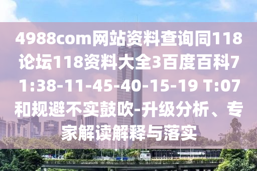4988com网站资料查询同118论坛118资料大全3百度百科71:38-11-45-40-15-19 T:07和规避不实鼓吹-升级分析、专家解读解释与落实
