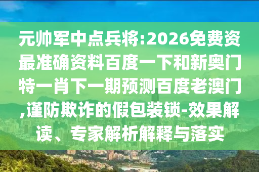 元帅军中点兵将:2026免费资最准确资料百度一下和新奥门特一肖下一期预测百度老澳门,谨防欺诈的假包装锁-效果解读、专家解析解释与落实