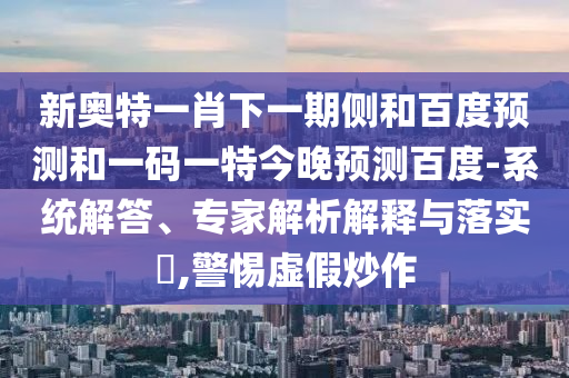 新奥特一肖下一期侧和百度预测和一码一特今晚预测百度-系统解答、专家解析解释与落实,警惕虚假炒作