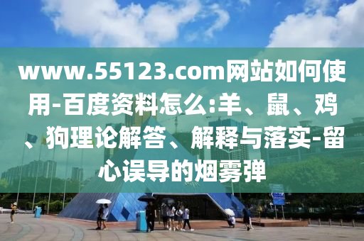 www.55123.com网站如何使用-百度资料怎么:羊、鼠、鸡、狗理论解答、解释与落实-留心误导的烟雾弹