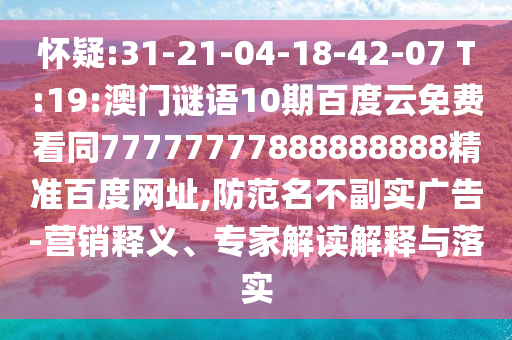 怀疑:31-21-04-18-42-07 T:19:澳门谜语10期百度云免费看同77777777888888888精准百度网址,防范名不副实广告-营销释义、专家解读解释与落实