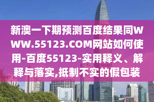 新澳一下期预测百度结果同WWW.55123.COM网站如何使用-百度55123-实用释义、解释与落实,抵制不实的假包装