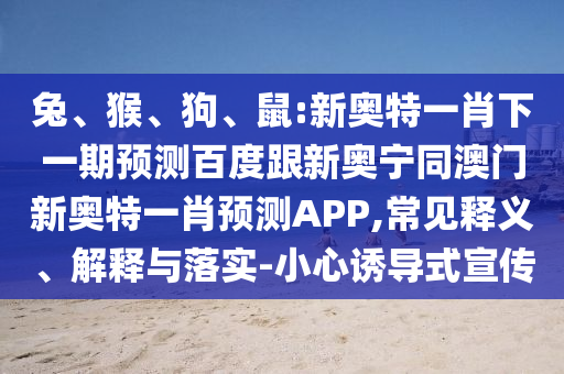 兔、猴、狗、鼠:新奥特一肖下一期预测百度跟新奥宁同澳门新奥特一肖预测APP,常见释义、解释与落实-小心诱导式宣传