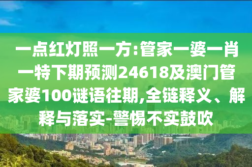 一点红灯照一方:管家一婆一肖一特下期预测24618及澳门管家婆100谜语往期,全链释义、解释与落实-警惕不实鼓吹