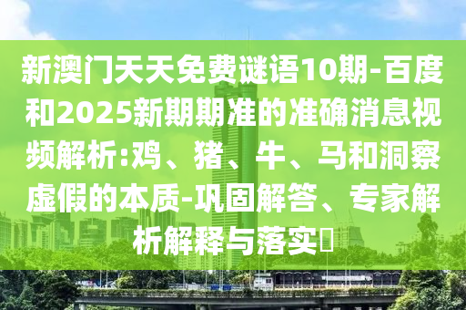 新澳门天天免费谜语10期-百度和2025新期期准的准确消息视频解析:鸡、猪、牛、马和洞察虚假的本质-巩固解答、专家解析解释与落实