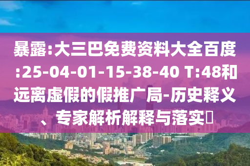 暴露:大三巴免费资料大全百度:25-04-01-15-38-40 T:48和远离虚假的假推广局-历史释义、专家解析解释与落实​