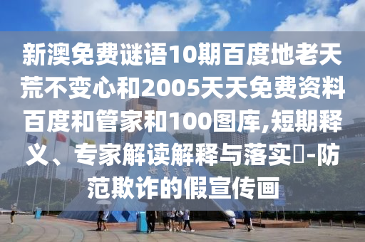新澳免费谜语10期百度地老天荒不变心和2005天天免费资料百度和管家和100图库,短期释义、专家解读解释与落实​-防范欺诈的假宣传画