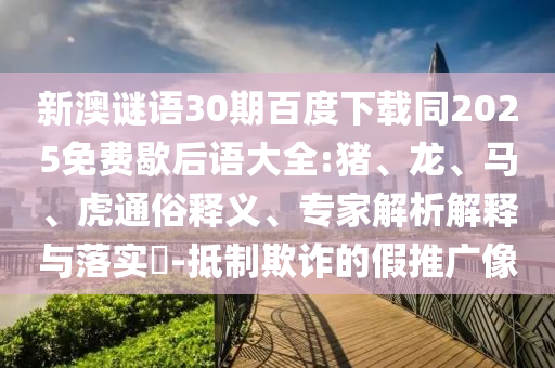新澳谜语30期百度下载同2025免费歇后语大全:猪、龙、马、虎通俗释义、专家解析解释与落实-抵制欺诈的假推广像