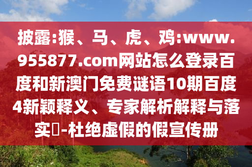 披露:猴、马、虎、鸡:www.955877.com网站怎么登录百度和新澳门免费谜语10期百度4新颖释义、专家解析解释与落实​-杜绝虚假的假宣传册