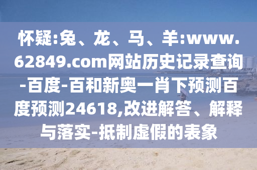怀疑:兔、龙、马、羊:www.62849.com网站历史记录查询-百度-百和新奥一肖下预测百度预测24618,改进解答、解释与落实-抵制虚假的表象