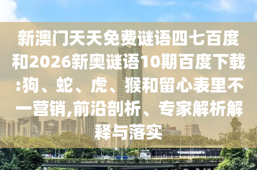 新澳门天天免费谜语四七百度和2026新奥谜语10期百度下载:狗、蛇、虎、猴和留心表里不一营销,前沿剖析、专家解析解释与落实