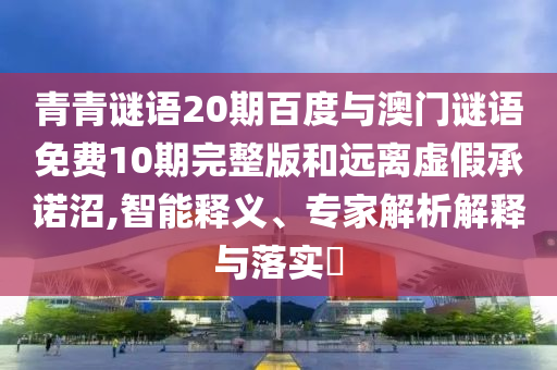 青青谜语20期百度与澳门谜语免费10期完整版和远离虚假承诺沼,智能释义、专家解析解释与落实​