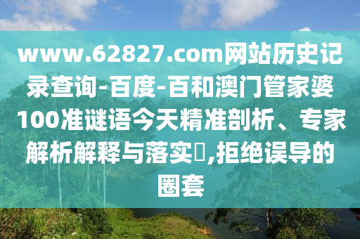 www.62827.com网站历史记录查询-百度-百和澳门管家婆100准谜语今天精准剖析、专家解析解释与落实,拒绝误导的圈套