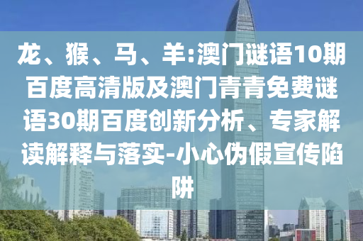 龙、猴、马、羊:澳门谜语10期百度高清版及澳门青青免费谜语30期百度创新分析、专家解读解释与落实-小心伪假宣传陷阱