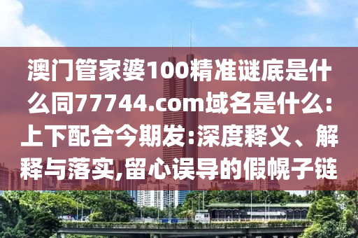澳门管家婆100精准谜底是什么同77744.com域名是什么:上下配合今期发:深度释义、解释与落实,留心误导的假幌子链