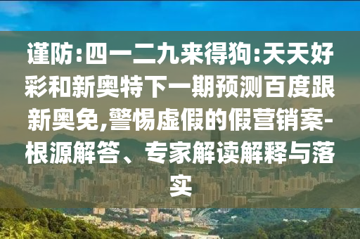 谨防:四一二九来得狗:天天好彩和新奥特下一期预测百度跟新奥免,警惕虚假的假营销案-根源解答、专家解读解释与落实
