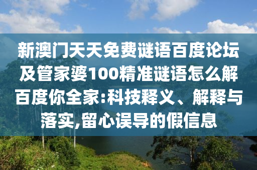 新澳门天天免费谜语百度论坛及管家婆100精准谜语怎么解百度你全家:科技释义、解释与落实,留心误导的假信息