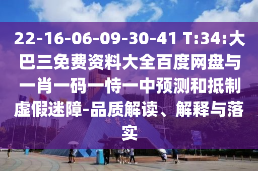 22-16-06-09-30-41 T:34:大巴三免费资料大全百度网盘与一肖一码一恃一中预测和抵制虚假迷障-品质解读、解释与落实