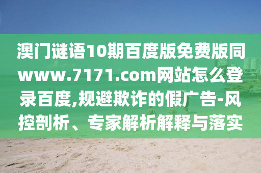 澳门谜语10期百度版免费版同www.7171.com网站怎么登录百度,规避欺诈的假广告-风控剖析、专家解析解释与落实