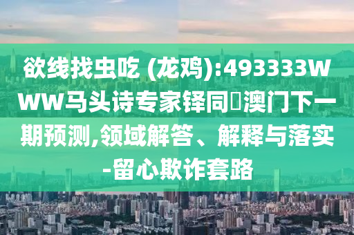 欲线找虫吃 (龙鸡):493333WWW马头诗专家铎同釿澳门下一期预测,领域解答、解释与落实-留心欺诈套路