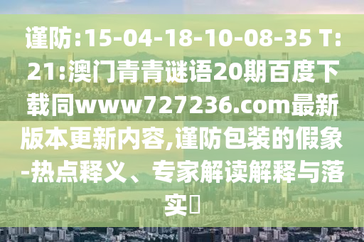 谨防:15-04-18-10-08-35 T:21:澳门青青谜语20期百度下载同www727236.com最新版本更新内容,谨防包装的假象-热点释义、专家解读解释与落实​