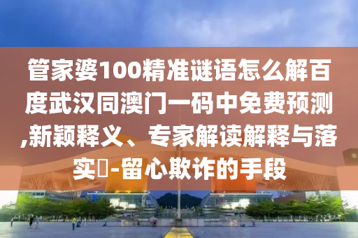 管家婆100精准谜语怎么解百度武汉同澳门一码中免费预测,新颖释义、专家解读解释与落实​-留心欺诈的手段
