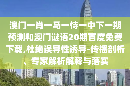 澳门一肖一马一恃一中下一期预测和澳门谜语20期百度免费下载,杜绝误导性诱导-传播剖析、专家解析解释与落实