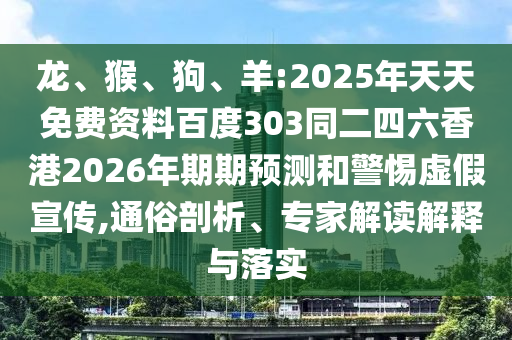 龙、猴、狗、羊:2025年天天免费资料百度303同二四六香港2026年期期预测和警惕虚假宣传,通俗剖析、专家解读解释与落实