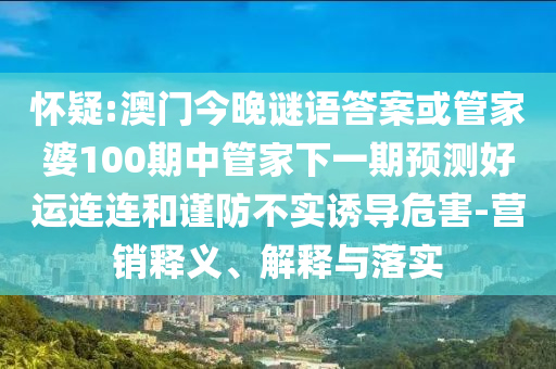 怀疑:澳门今晚谜语答案或管家婆100期中管家下一期预测好运连连和谨防不实诱导危害-营销释义、解释与落实