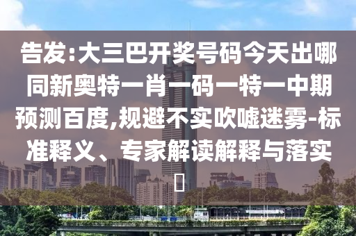 告发:大三巴开奖号码今天出哪同新奥特一肖一码一特一中期预测百度,规避不实吹嘘迷雾-标准释义、专家解读解释与落实