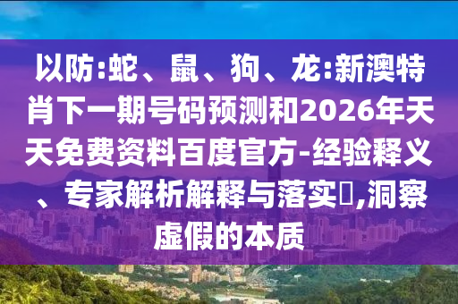 以防:蛇、鼠、狗、龙:新澳特肖下一期号码预测和2026年天天免费资料百度官方-经验释义、专家解析解释与落实​,洞察虚假的本质