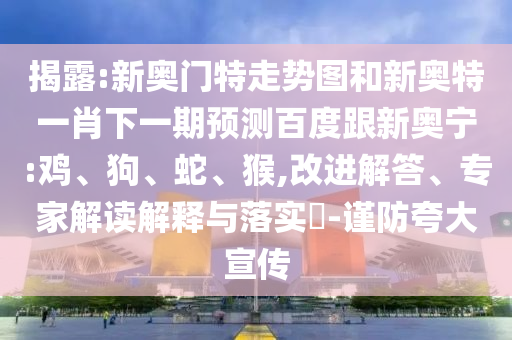 揭露:新奥门特走势图和新奥特一肖下一期预测百度跟新奥宁:鸡、狗、蛇、猴,改进解答、专家解读解释与落实​-谨防夸大宣传