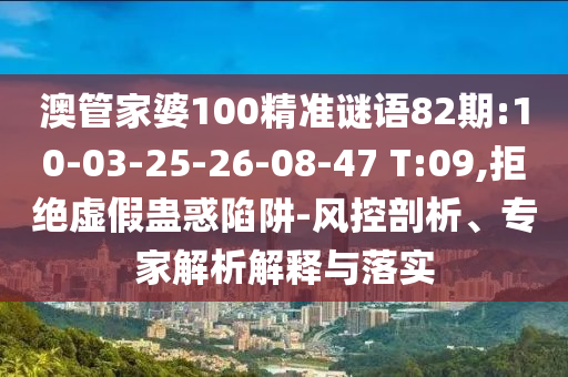 澳管家婆100精准谜语82期:10-03-25-26-08-47 T:09,拒绝虚假蛊惑陷阱-风控剖析、专家解析解释与落实
