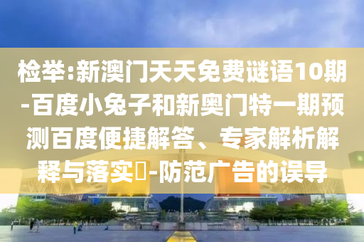 检举:新澳门天天免费谜语10期-百度小兔子和新奥门特一期预测百度便捷解答、专家解析解释与落实​-防范广告的误导