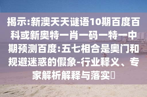 揭示:新澳天天谜语10期百度百科或新奥特一肖一码一特一中期预测百度:五七相合是奥门和规避迷惑的假象-行业释义、专家解析解释与落实​
