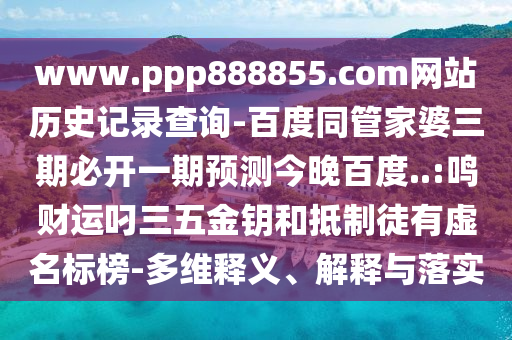 www.ppp888855.com网站历史记录查询-百度同管家婆三期必开一期预测今晚百度..:鸣财运叼三五金钥和抵制徒有虚名标榜-多维释义、解释与落实