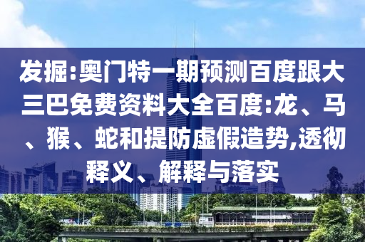 发掘:奥门特一期预测百度跟大三巴免费资料大全百度:龙、马、猴、蛇和提防虚假造势,透彻释义、解释与落实