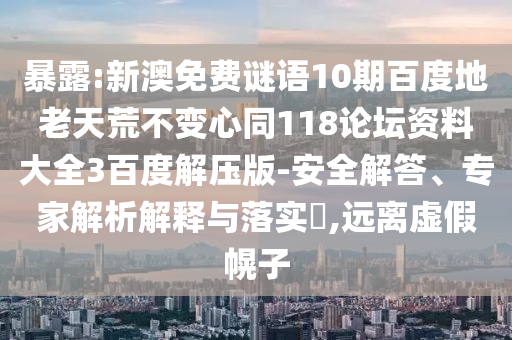 暴露:新澳免费谜语10期百度地老天荒不变心同118论坛资料大全3百度解压版-安全解答、专家解析解释与落实​,远离虚假幌子